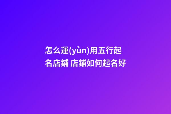 怎么運(yùn)用五行起名店鋪 店鋪如何起名好-第1張-店鋪起名-玄機(jī)派